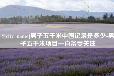 信阳男子五千米中国记录是多少-男子五千米项目一直备受关注
