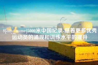 信阳5000米中国纪录-随着更多优秀运动员的涌现和训练水平的提升