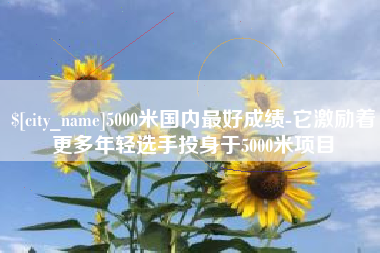 信阳5000米国内最好成绩-它激励着更多年轻选手投身于5000米项目