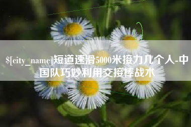 信阳短道速滑5000米接力几个人-中国队巧妙利用交接棒战术