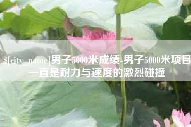 信阳男子5000米成绩-男子5000米项目一直是耐力与速度的激烈碰撞