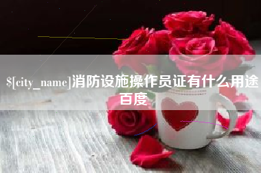 信阳消防设施操作员证有什么用途百度