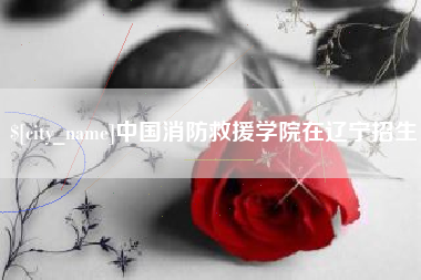 信阳中国消防救援学院在辽宁招生