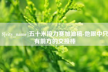 信阳五十米接力赛加油稿-他眼中只有前方的交接棒