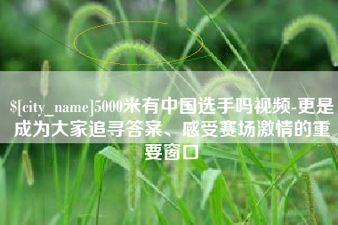 信阳5000米有中国选手吗视频-更是成为大家追寻答案、感受赛场激情的重要窗口