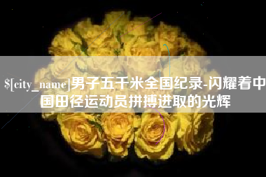 信阳男子五千米全国纪录-闪耀着中国田径运动员拼搏进取的光辉