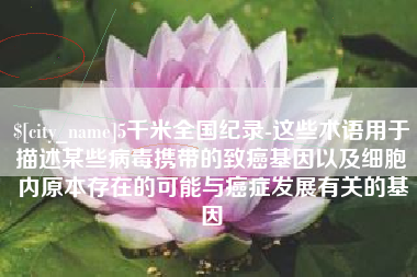 信阳5千米全国纪录-这些术语用于描述某些病毒携带的致癌基因以及细胞内原本存在的可能与癌症发展有关的基因