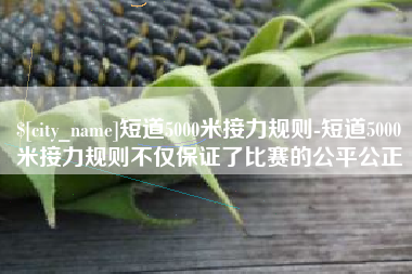 信阳短道5000米接力规则-短道5000米接力规则不仅保证了比赛的公平公正