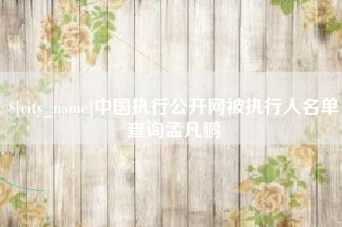 信阳中国执行公开网被执行人名单查询孟凡鹏