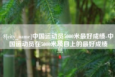 信阳中国运动员5000米最好成绩-中国运动员在5000米项目上的最好成绩