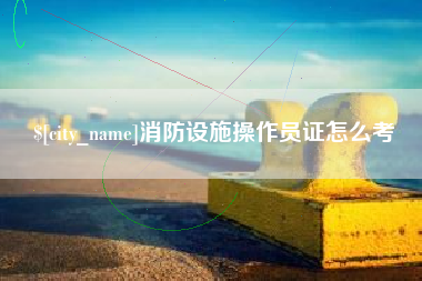 信阳消防设施操作员证怎么考