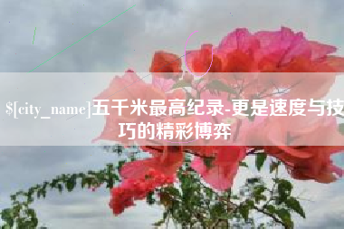 信阳五千米最高纪录-更是速度与技巧的精彩博弈