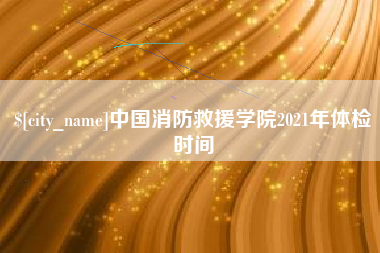 信阳中国消防救援学院2021年体检时间