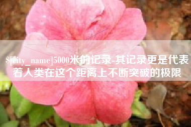 信阳5000米的记录-其记录更是代表着人类在这个距离上不断突破的极限
