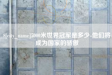信阳5000米世界冠军是多少-他们将成为国家的骄傲