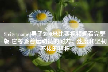 信阳男子5000米比赛视频观看完整版-它考验着运动员的耐力、速度和坚韧不拔的精神