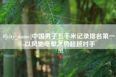 信阳中国男子五千米记录排名第一-以风驰电掣之势超越对手