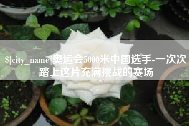 信阳奥运会5000米中国选手-一次次踏上这片充满挑战的赛场