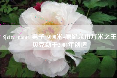 信阳男子 5000米-原纪录由万米之王贝克勒于2004年创造