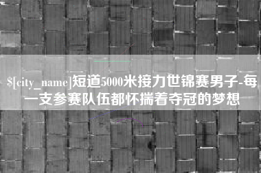 信阳短道5000米接力世锦赛男子-每一支参赛队伍都怀揣着夺冠的梦想