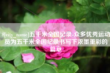 信阳五千米全国纪录-众多优秀运动员为五千米全国纪录书写下浓墨重彩的篇章