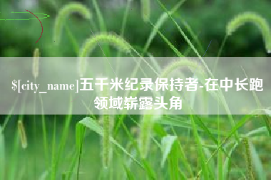 信阳五千米纪录保持者-在中长跑领域崭露头角