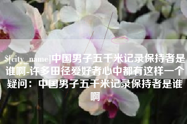 信阳中国男子五千米记录保持者是谁啊-许多田径爱好者心中都有这样一个疑问：中国男子五千米记录保持者是谁啊