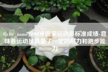信阳5000米国家运动员标准成绩-意味着运动员具备了一定的耐力和跑步能力