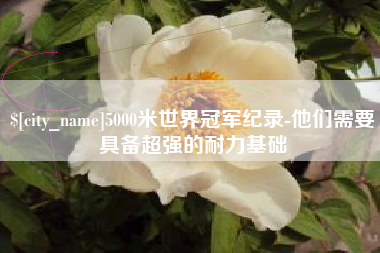 信阳5000米世界冠军纪录-他们需要具备超强的耐力基础