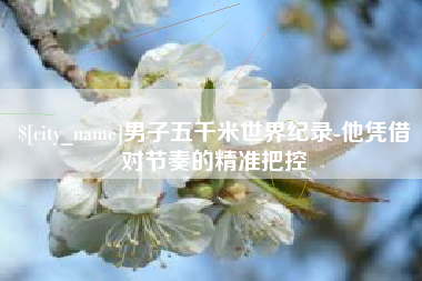 信阳男子五千米世界纪录-他凭借对节奏的精准把控