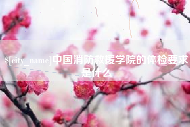 信阳中国消防救援学院的体检要求是什么