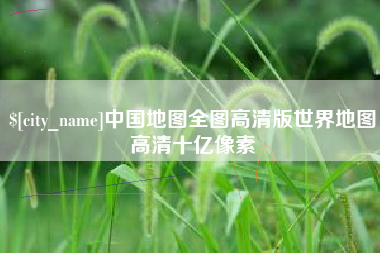 信阳中国地图全图高清版世界地图高清十亿像素