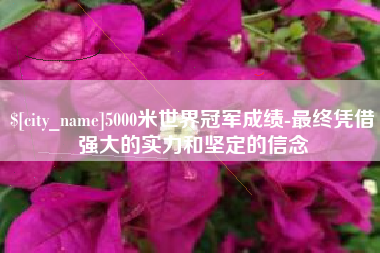 信阳5000米世界冠军成绩-最终凭借强大的实力和坚定的信念