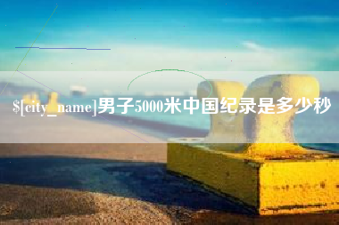 信阳男子5000米中国纪录是多少秒