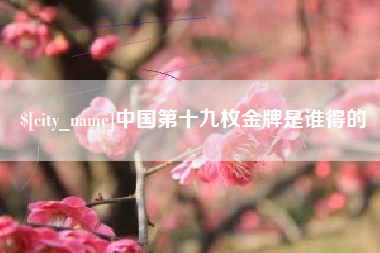 信阳中国第十九枚金牌是谁得的