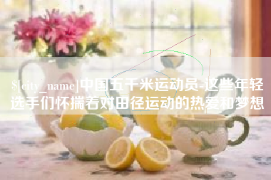 信阳中国五千米运动员-这些年轻选手们怀揣着对田径运动的热爱和梦想
