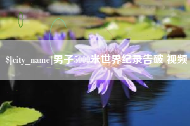 信阳男子5000米世界纪录告破 视频