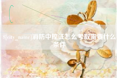 信阳消防中控证怎么考取需要什么条件