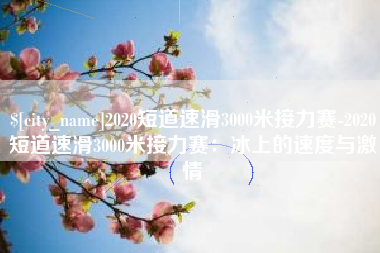 信阳2020短道速滑3000米接力赛-2020短道速滑3000米接力赛：冰上的速度与激情