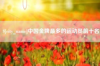 信阳中国金牌最多的运动员前十名