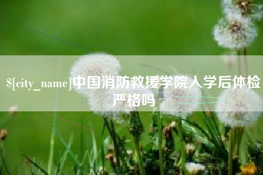 信阳中国消防救援学院入学后体检严格吗
