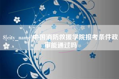 信阳中国消防救援学院报考条件政审能通过吗